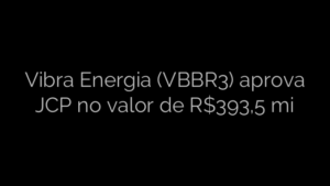 ​Vibra Energia (VBBR3) aprova JCP no valor de R$393,5 mi 